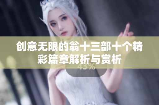 创意无限的翁十三部十个精彩篇章解析与赏析