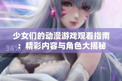 少女们的动漫游戏观看指南：精彩内容与角色大揭秘