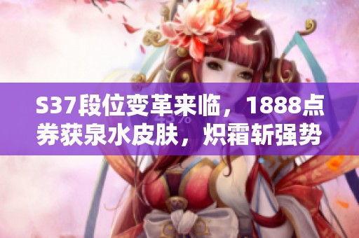 S37段位变革来临，1888点券获泉水皮肤，炽霜斩强势回归