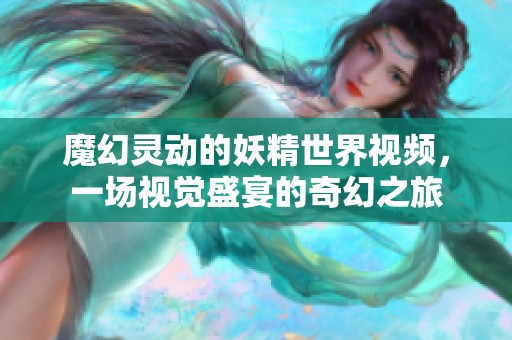 魔幻灵动的妖精世界视频，一场视觉盛宴的奇幻之旅