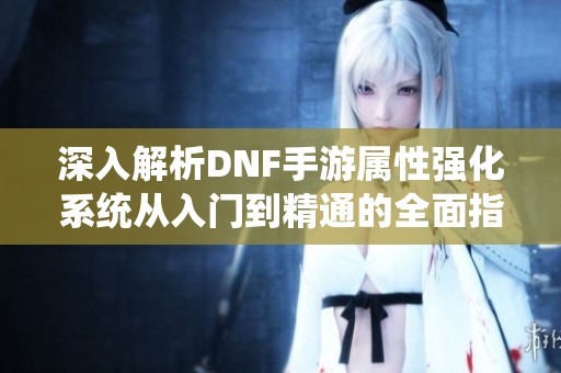 深入解析DNF手游属性强化系统从入门到精通的全面指南