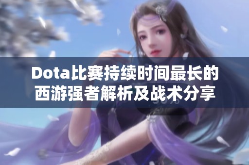 Dota比赛持续时间最长的西游强者解析及战术分享