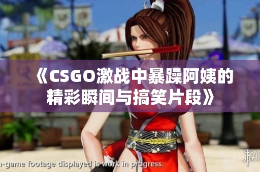 《CSGO激战中暴躁阿姨的精彩瞬间与搞笑片段》