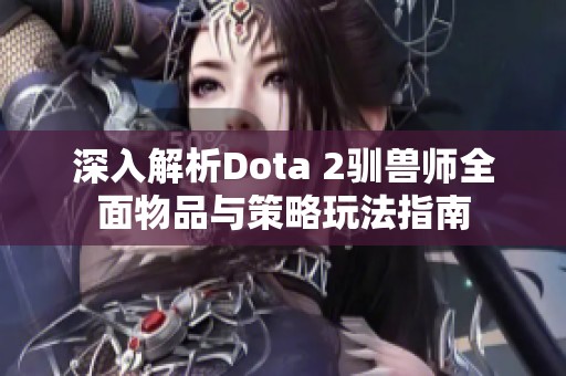 深入解析Dota 2驯兽师全面物品与策略玩法指南