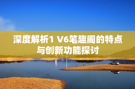 深度解析1 V6笔趣阁的特点与创新功能探讨