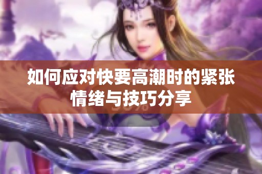 如何应对快要高潮时的紧张情绪与技巧分享