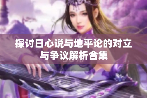 探讨日心说与地平论的对立与争议解析合集