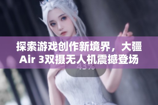 探索游戏创作新境界，大疆Air 3双摄无人机震撼登场