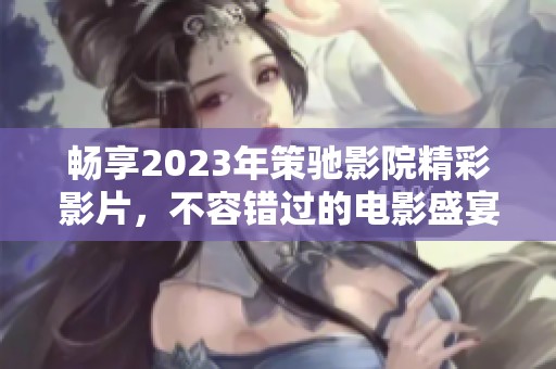 畅享2023年策驰影院精彩影片，不容错过的电影盛宴