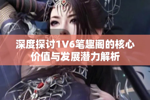 深度探讨1V6笔趣阁的核心价值与发展潜力解析