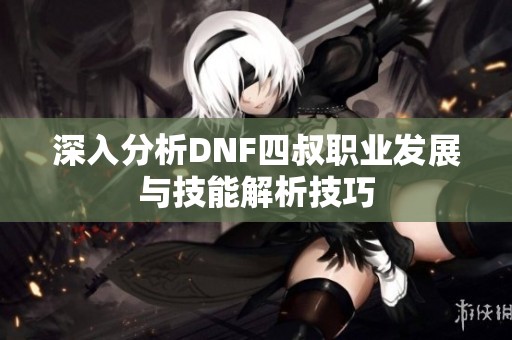 深入分析DNF四叔职业发展与技能解析技巧