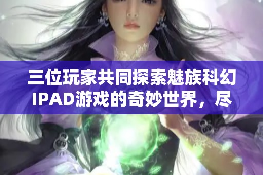 三位玩家共同探索魅族科幻IPAD游戏的奇妙世界，尽在799手游网