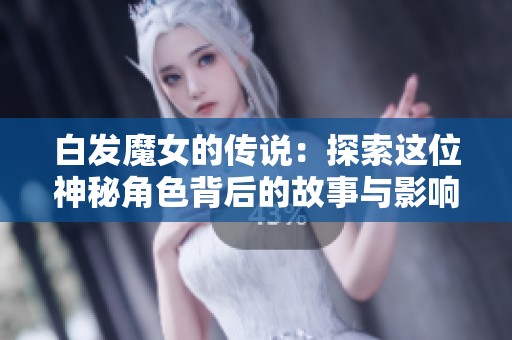 白发魔女的传说：探索这位神秘角色背后的故事与影响