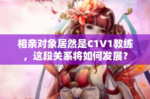 相亲对象居然是C1V1教练，这段关系将如何发展？