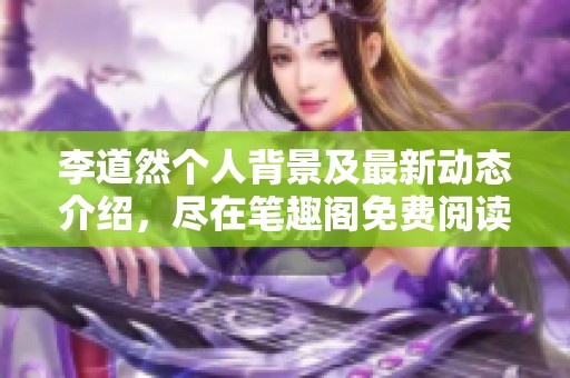 李道然个人背景及最新动态介绍，尽在笔趣阁免费阅读