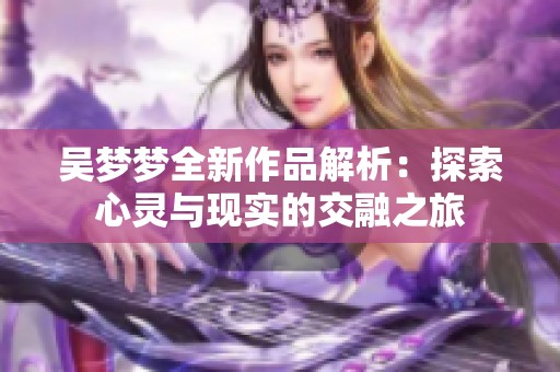 吴梦梦全新作品解析：探索心灵与现实的交融之旅