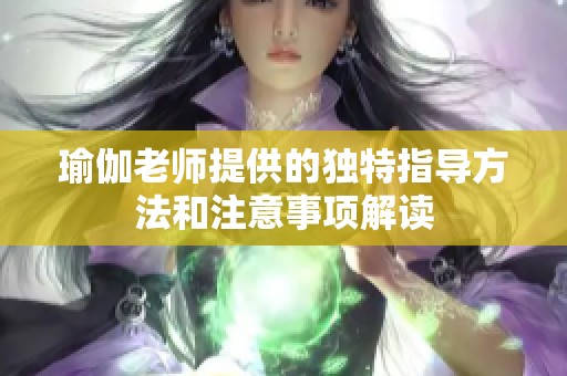 瑜伽老师提供的独特指导方法和注意事项解读