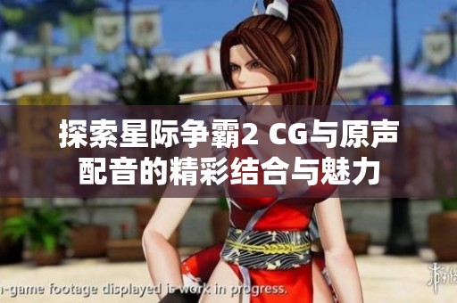 探索星际争霸2 CG与原声配音的精彩结合与魅力