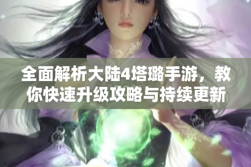 全面解析大陆4塔璐手游，教你快速升级攻略与持续更新资讯