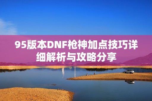 95版本DNF枪神加点技巧详细解析与攻略分享