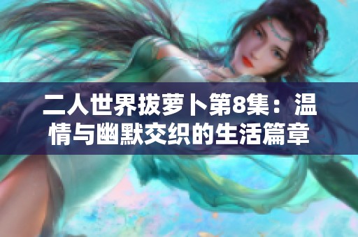 二人世界拔萝卜第8集：温情与幽默交织的生活篇章