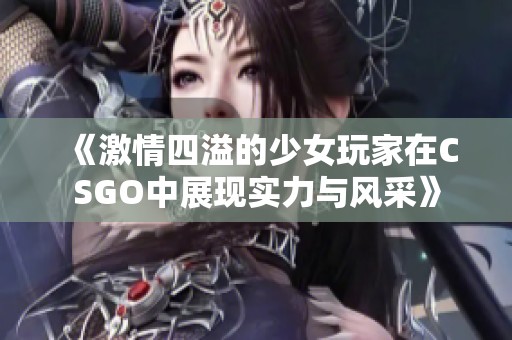 《激情四溢的少女玩家在CSGO中展现实力与风采》