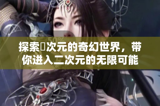 探索囧次元的奇幻世界，带你进入二次元的无限可能