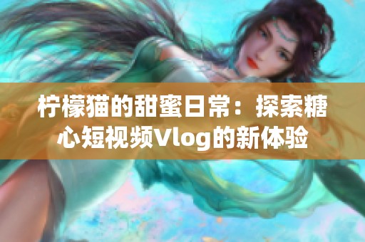 柠檬猫的甜蜜日常：探索糖心短视频Vlog的新体验