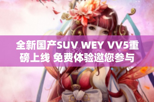 全新国产SUV WEY VV5重磅上线 免费体验邀您参与