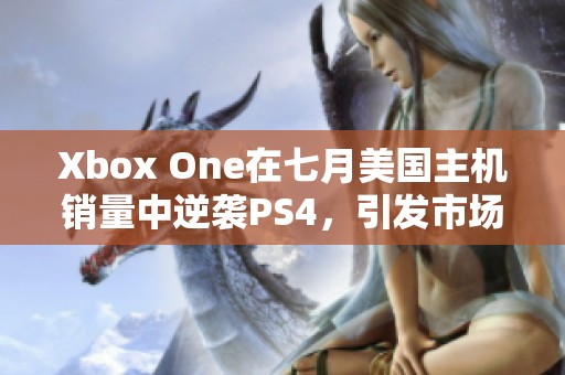 Xbox One在七月美国主机销量中逆袭PS4，引发市场热议