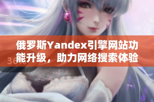 俄罗斯Yandex引擎网站功能升级，助力网络搜索体验提升