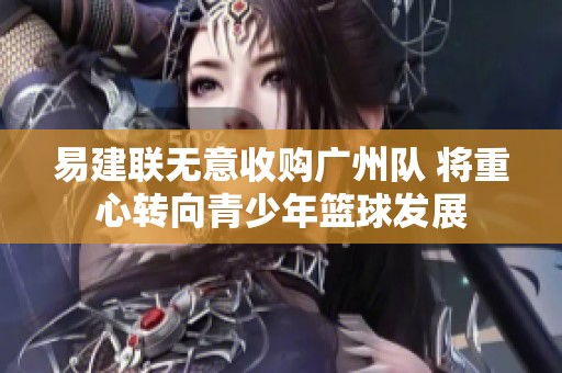 易建联无意收购广州队 将重心转向青少年篮球发展