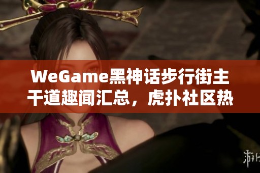 WeGame黑神话步行街主干道趣闻汇总，虎扑社区热议话题解析