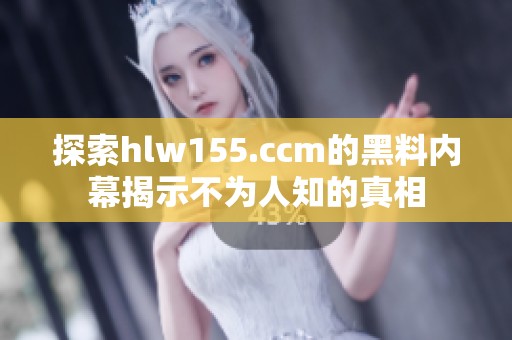 探索hlw155.ccm的黑料内幕揭示不为人知的真相