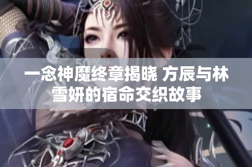 一念神魔终章揭晓 方辰与林雪妍的宿命交织故事