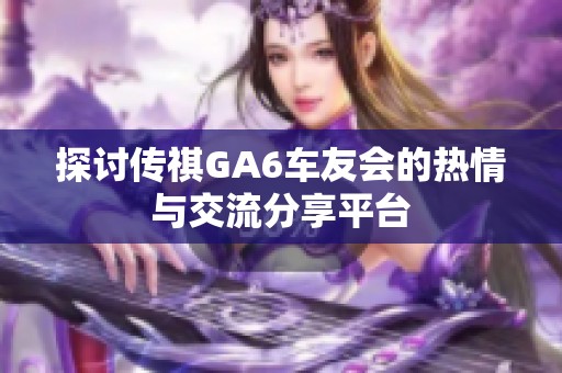 探讨传祺GA6车友会的热情与交流分享平台