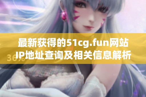 最新获得的51cg.fun网站IP地址查询及相关信息解析