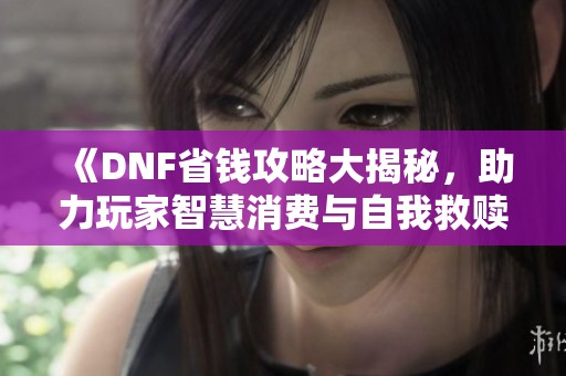 《DNF省钱攻略大揭秘，助力玩家智慧消费与自我救赎》