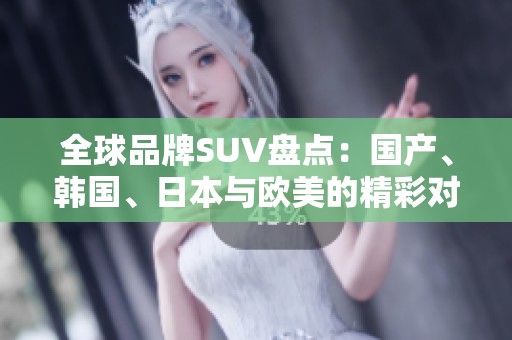 全球品牌SUV盘点：国产、韩国、日本与欧美的精彩对比