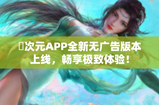 囧次元APP全新无广告版本上线，畅享极致体验！