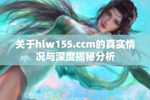 关于hlw155.ccm的真实情况与深度揭秘分析