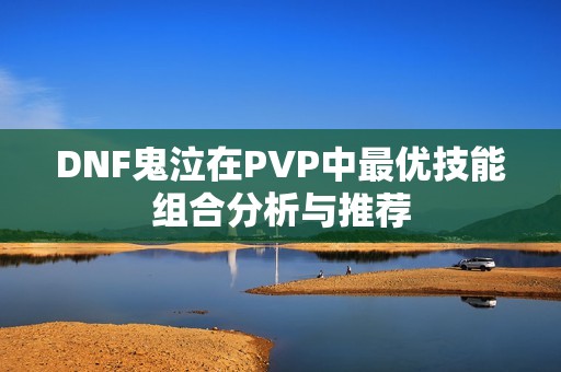 DNF鬼泣在PVP中最优技能组合分析与推荐