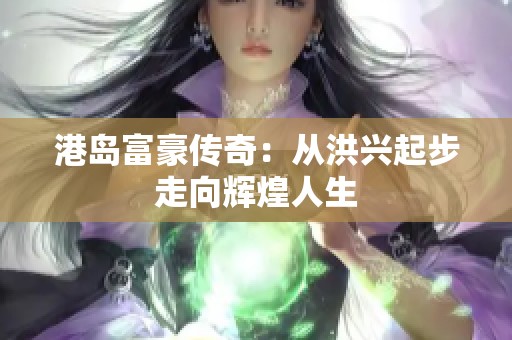 港岛富豪传奇：从洪兴起步走向辉煌人生