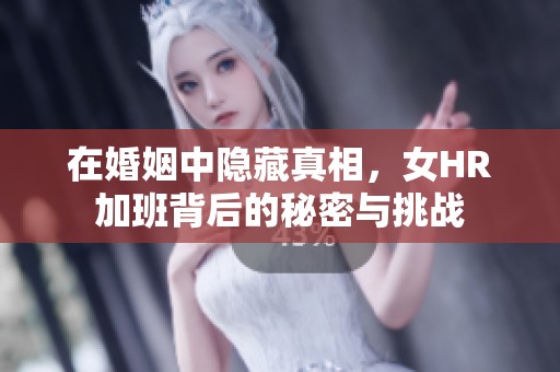 在婚姻中隐藏真相，女HR加班背后的秘密与挑战