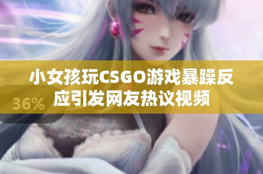 小女孩玩CSGO游戏暴躁反应引发网友热议视频