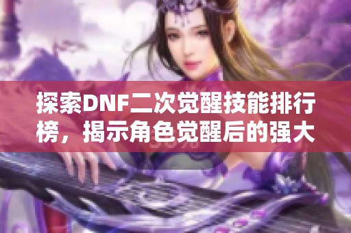 探索DNF二次觉醒技能排行榜，揭示角色觉醒后的强大能力