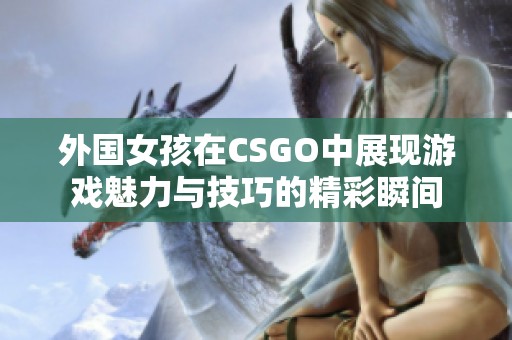 外国女孩在CSGO中展现游戏魅力与技巧的精彩瞬间