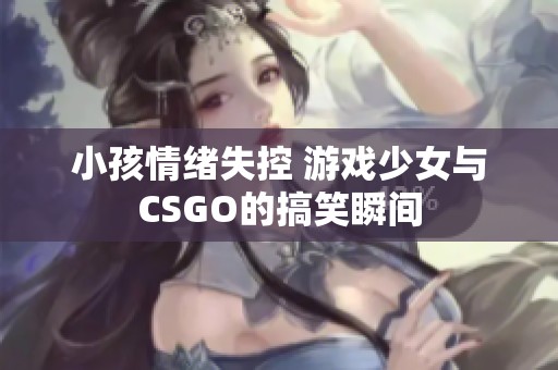 小孩情绪失控 游戏少女与CSGO的搞笑瞬间