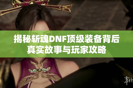 揭秘斩魂DNF顶级装备背后真实故事与玩家攻略