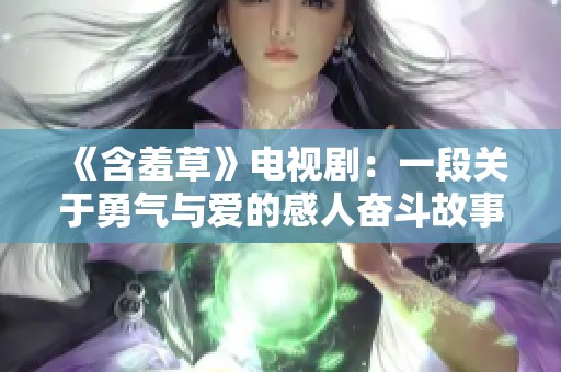 《含羞草》电视剧：一段关于勇气与爱的感人奋斗故事